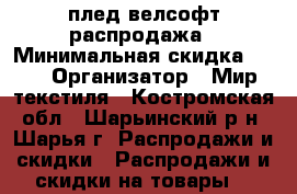 плед велсофт распродажа › Минимальная скидка ­ 30 › Организатор ­ Мир текстиля - Костромская обл., Шарьинский р-н, Шарья г. Распродажи и скидки » Распродажи и скидки на товары   